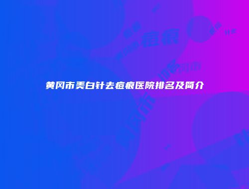黄冈市美白针去痘痕医院排名及简介