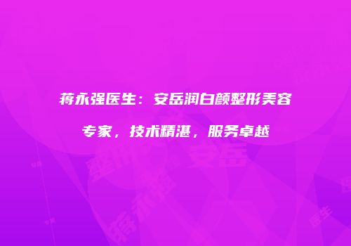 蒋永强医生：安岳润白颜整形美容专家，技术精湛，服务卓越