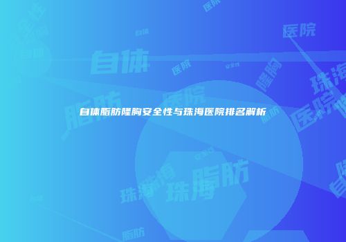 自体脂肪隆胸安全性与珠海医院排名解析