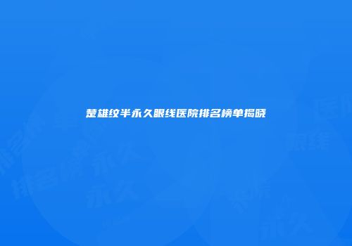 楚雄纹半永久眼线医院排名榜单揭晓