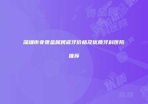 深圳市非贵金属烤瓷牙价格及优质牙科医院推荐