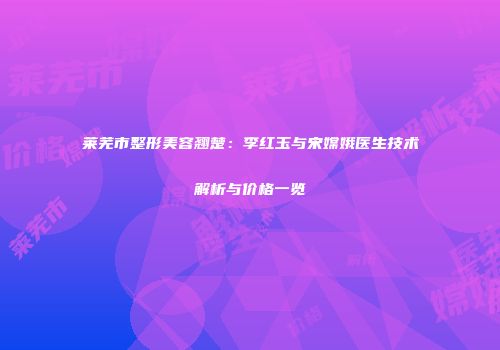 莱芜市整形美容翘楚：李红玉与宋嫦娥医生技术解析与价格一览
