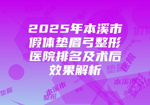 2025年本溪市假体垫眉弓整形医院排名及术后效果解析