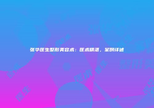 张华医生整形美容术：医术精湛，案例详述