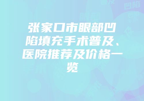 张家口市眼部凹陷填充手术普及、医院推荐及价格一览
