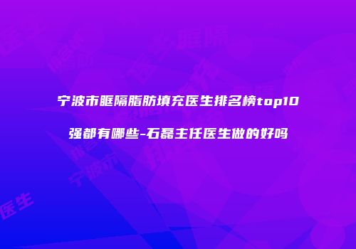 宁波市眶隔脂肪填充医生排名榜top10强都有哪些-石磊主任医生做的好吗