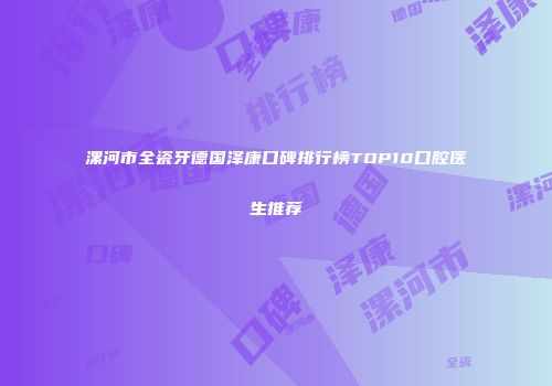 漯河市全瓷牙德国泽康口碑排行榜TOP10口腔医生推荐