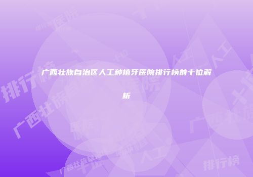 广西壮族自治区人工种植牙医院排行榜前十位解析