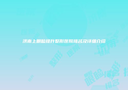 济南上眼睑提升整形医院排名及详细介绍