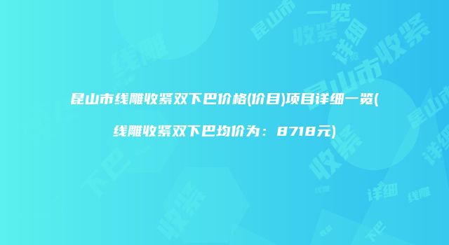 昆山市线雕收紧双下巴价格(价目)项目详细一览(线雕收紧双下巴均价为：8718元)