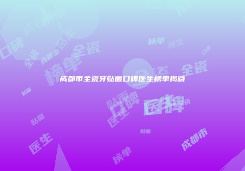 成都市全瓷牙贴面口碑医生榜单揭晓