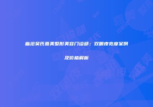 临沧吴氏嘉美整形美容门诊部：双眼皮宽度案例及价格解析