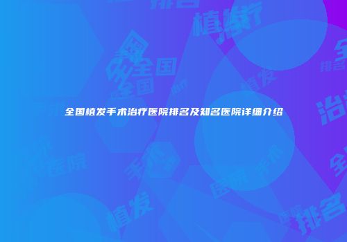 全国植发手术治疗医院排名及知名医院详细介绍