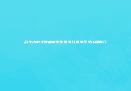 绥化市激光除疤痕整形医院口碑排行及详细简介