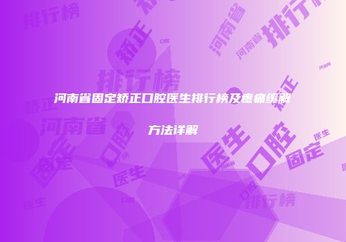 河南省固定矫正口腔医生排行榜及疼痛缓解方法详解