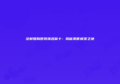 注射隆胸医院排名前十：揭秘美丽蜕变之地