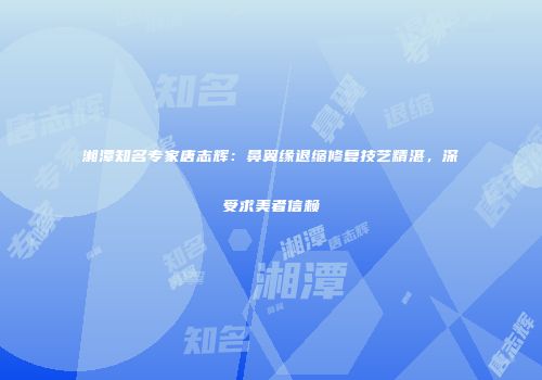 湘潭知名专家唐志辉：鼻翼缘退缩修复技艺精湛，深受求美者信赖