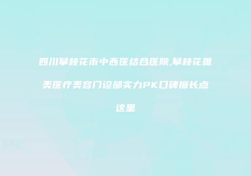 四川攀枝花市中西医结合医院,攀枝花唯美医疗美容门诊部实力PK口碑擅长点这里