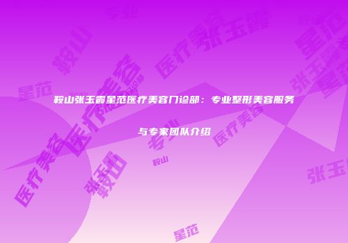 鞍山张玉霞星范医疗美容门诊部:专业整形美容服务与专家团队介绍