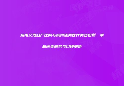 杭州艾玛妇产医院与杭州琢美医疗美容诊所：卓越医美服务与口碑解析