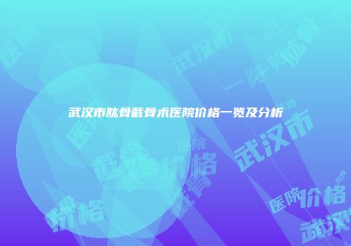 武汉市肱骨截骨术医院价格一览及分析