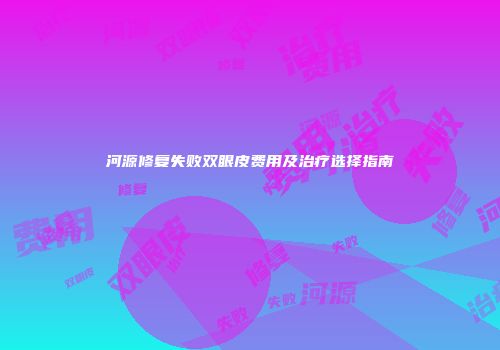 河源修复失败双眼皮费用及治疗选择指南