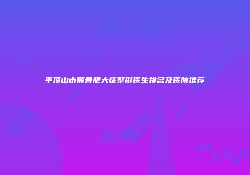 平顶山市颧骨肥大症整形医生排名及医院推荐