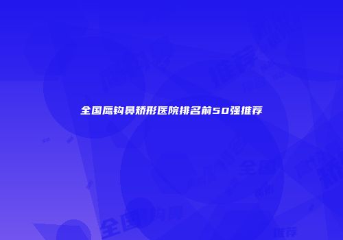 全国鹰钩鼻矫形医院排名前50强推荐