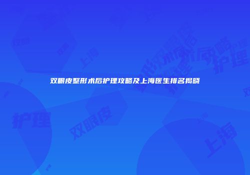 双眼皮整形术后护理攻略及上海医生排名揭晓