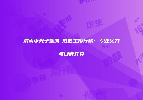 渭南市光子嫩肤袪斑医生排行榜：专业实力与口碑并存
