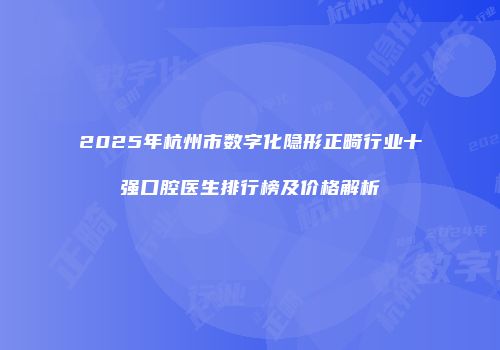 2025年杭州市数字化隐形正畸行业十强口腔医生排行榜及价格解析