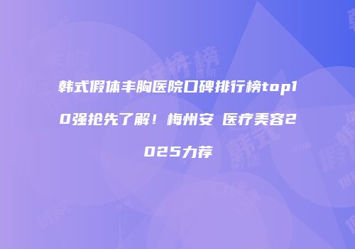 韩式假体丰胸医院口碑排行榜top10强抢先了解!梅州安媄医疗美容2025力荐