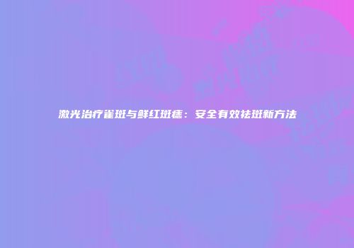 激光治疗雀斑与鲜红斑痣：安全有效祛斑新方法