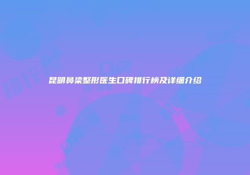 昆明鼻梁整形医生口碑排行榜及详细介绍