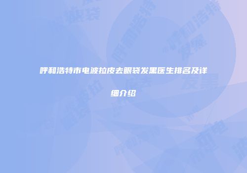 呼和浩特市电波拉皮去眼袋发黑医生排名及详细介绍