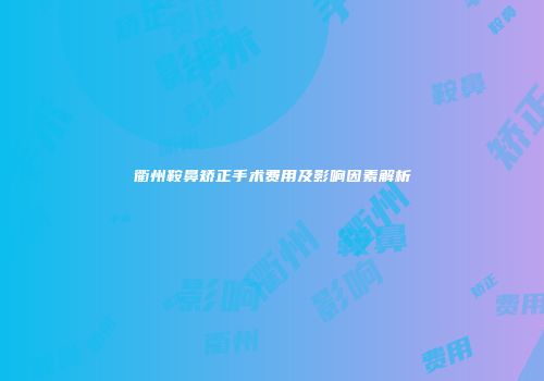 衢州鞍鼻矫正手术费用及影响因素解析