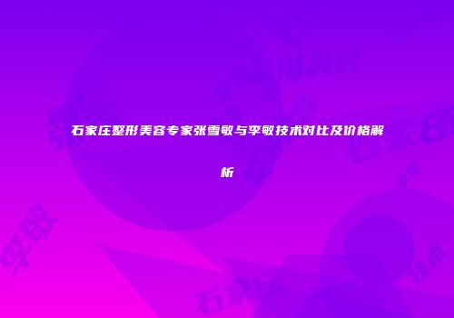 石家庄整形美容专家张雪敏与李敏技术对比及价格解析