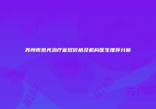苏州市激光治疗雀斑价格及机构医生推荐分析