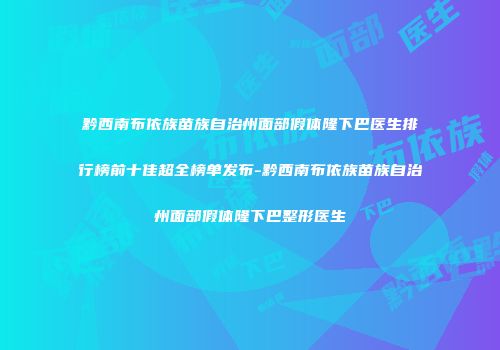黔西南布依族苗族自治州面部假体隆下巴医生排行榜前十佳超全榜单发布-黔西南布依族苗族自治州面部假体隆下巴整形医生
