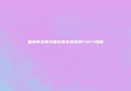盐城市注射式隆乳医生排名榜TOP7揭秘