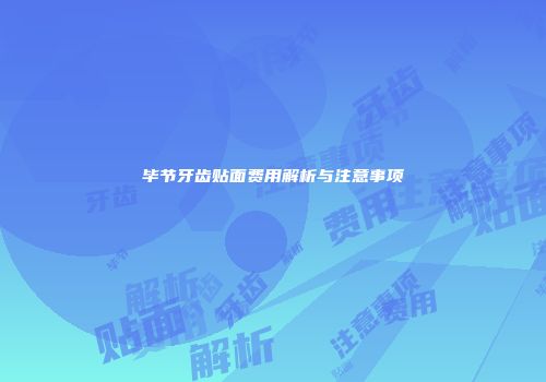 毕节牙齿贴面费用解析与注意事项