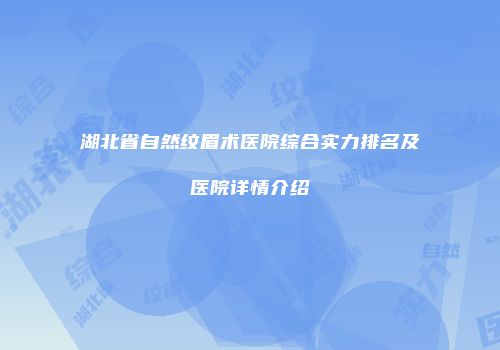 湖北省自然纹眉术医院综合实力排名及医院详情介绍