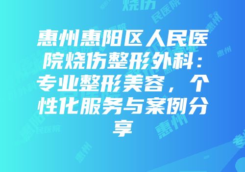 惠州惠阳区人民医院烧伤整形外科：专业整形美容，个性化服务与案例分享