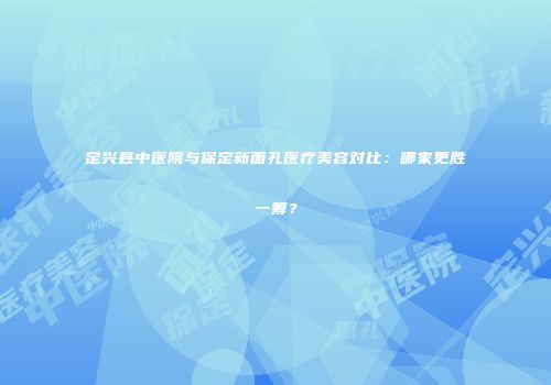 定兴县中医院与保定新面孔医疗美容对比:哪家更胜一筹?