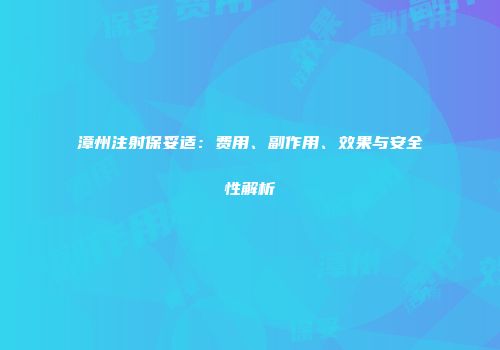 漳州注射保妥适：费用、副作用、效果与安全性解析