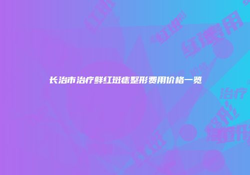 长治市治疗鲜红斑痣整形费用价格一览