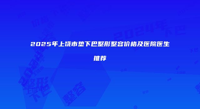 2025年上饶市垫下巴整形整容价格及医院医生推荐