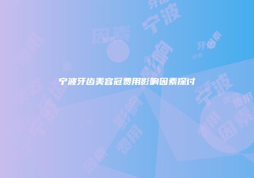 宁波牙齿美容冠费用影响因素探讨