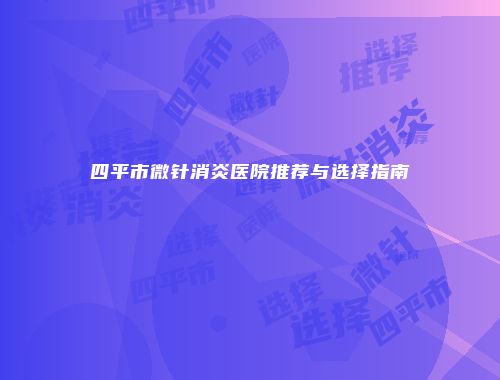 四平市微针消炎医院推荐与选择指南
