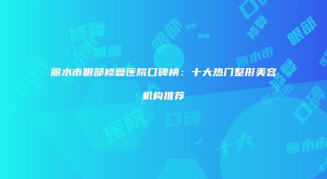 丽水市眼部修复医院口碑榜：十大热门整形美容机构推荐